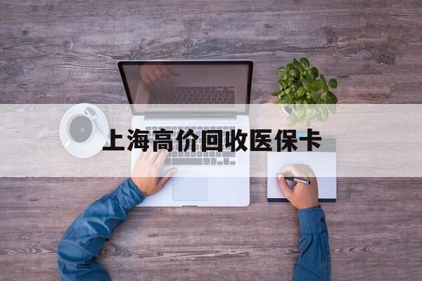 余姚最新上海高价回收医保卡方法分析(最方便真实的余姚上海高价回收医保卡电话方法)