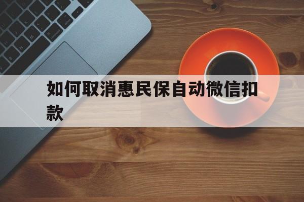 余姚最新如何取消惠民保自动微信扣款方法分析(最方便真实的余姚惠民保怎么续费方法)