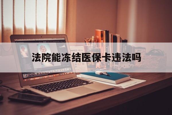 余姚最新法院能冻结医保卡违法吗方法分析(最方便真实的余姚法院能否冻结医保卡方法)
