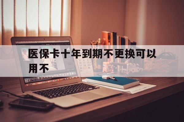 余姚最新医保卡十年到期不更换可以用不方法分析(最方便真实的余姚医保卡过期了在哪里换方法)