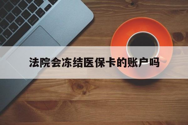 余姚最新法院会冻结医保卡的账户吗方法分析(最方便真实的余姚法院可以冻结医保卡吗法律依据是什么方法)