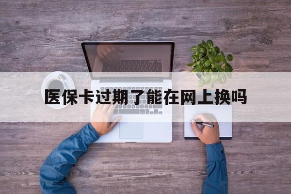 详细阅读:余姚最新医保卡过期了能在网上换吗方法分析(最方便真实的余姚医保卡到期可以网上办吗方法) 余姚最新医保卡过期了能在网上换吗方法分析(最方便真实的余姚医保卡到期可以网上办吗方法)