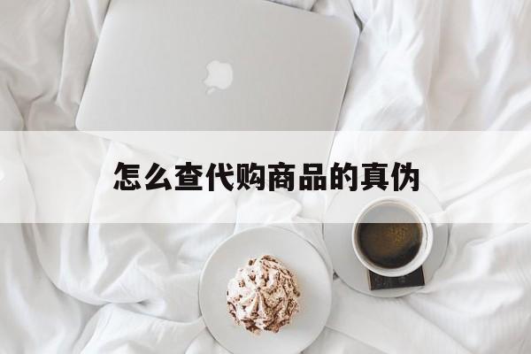 余姚最新怎么查代购商品的真伪方法分析(最方便真实的余姚怎样查代购商品真伪方法)