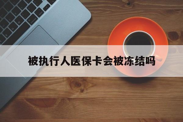 余姚最新被执行人医保卡会被冻结吗方法分析(最方便真实的余姚被执行人 医保方法)